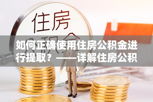 玉山如何正确使用住房公积金进行提取？——详解住房公积金代办提取流程与注意事项