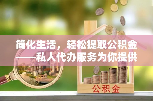 玉山简化生活，轻松提取公积金——私人代办服务为你提供便利