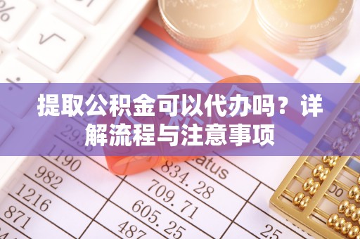 玉山提取公积金可以代办吗？详解流程与注意事项