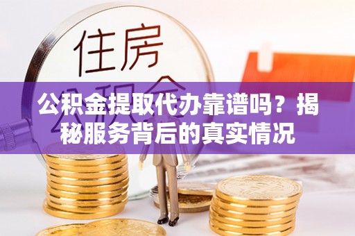 玉山公积金提取代办靠谱吗？揭秘服务背后的真实情况