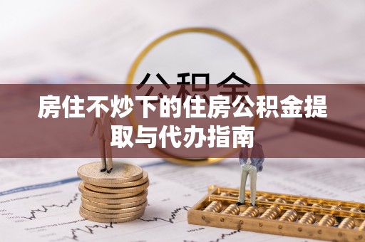 玉山房住不炒下的住房公积金提取与代办指南
