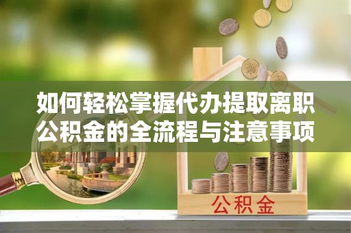 玉山如何轻松掌握代办提取离职公积金的全流程与注意事项