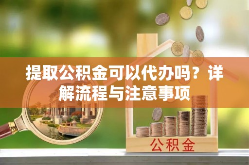 玉山提取公积金可以代办吗？详解流程与注意事项