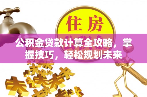 玉山公积金贷款计算全攻略，掌握技巧，轻松规划未来
