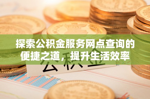 玉山探索公积金服务网点查询的便捷之道，提升生活效率
