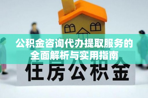 玉山公积金咨询代办提取服务的全面解析与实用指南
