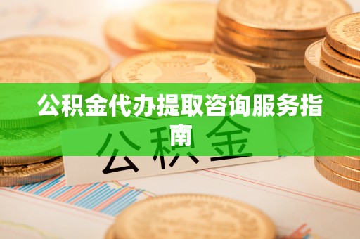 玉山公积金代办提取咨询服务指南
