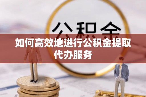 玉山如何高效地进行公积金提取代办服务
