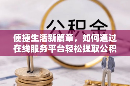 玉山便捷生活新篇章，如何通过在线服务平台轻松提取公积金