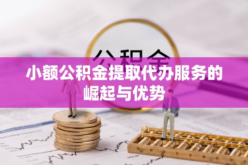 玉山小额公积金提取代办服务的崛起与优势