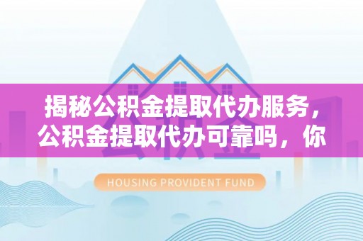 玉山揭秘公积金提取代办服务，公积金提取代办可靠吗，你需要知道的真相