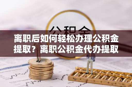 玉山离职后如何轻松办理公积金提取？离职公积金代办提取服务详解