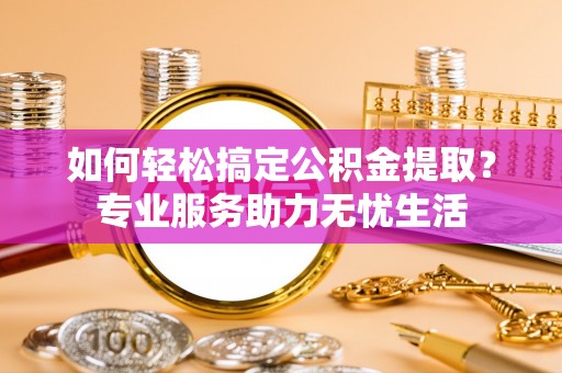 玉山如何轻松搞定公积金提取？专业服务助力无忧生活