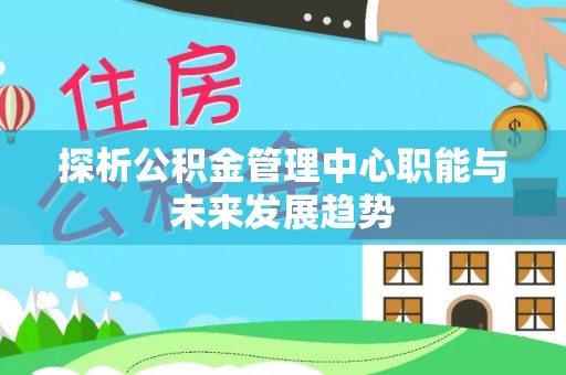 玉山探析公积金管理中心职能与未来发展趋势
