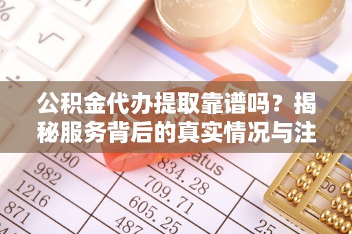玉山公积金代办提取靠谱吗？揭秘服务背后的真实情况与注意事项