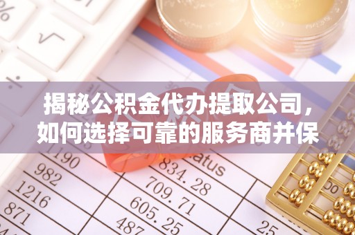 玉山揭秘公积金代办提取公司，如何选择可靠的服务商并保障个人权益