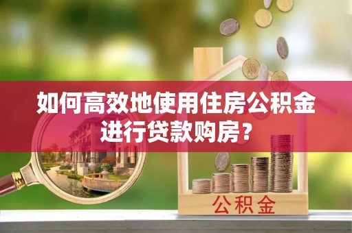 玉山如何高效地使用住房公积金进行贷款购房？