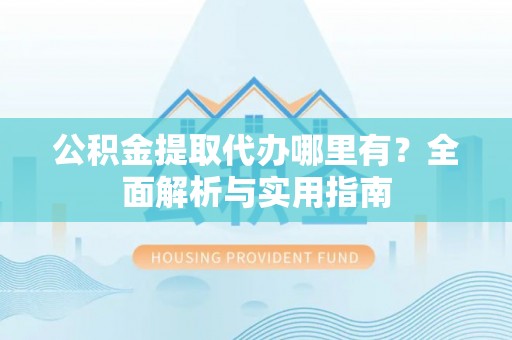 玉山公积金提取代办哪里有？全面解析与实用指南