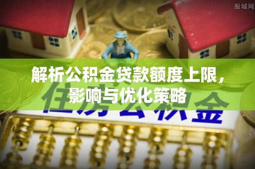 玉山解析公积金贷款额度上限，影响与优化策略