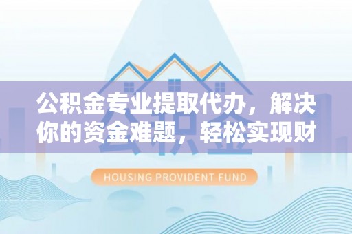 玉山公积金专业提取代办，解决你的资金难题，轻松实现财务自由