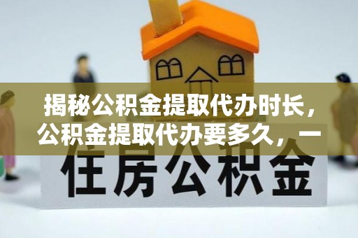 玉山揭秘公积金提取代办时长，公积金提取代办要多久，一文读懂全流程