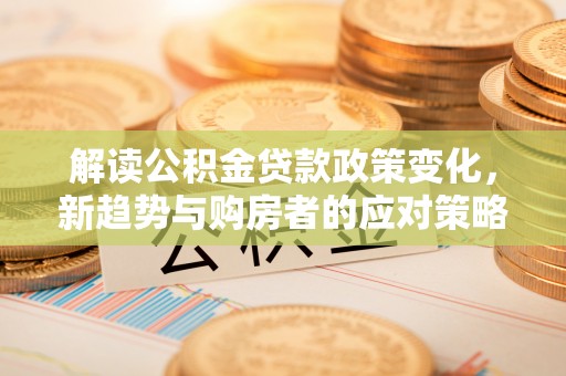 玉山解读公积金贷款政策变化，新趋势与购房者的应对策略