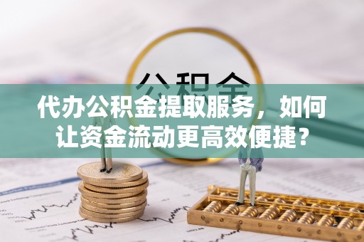玉山代办公积金提取服务，如何让资金流动更高效便捷？
