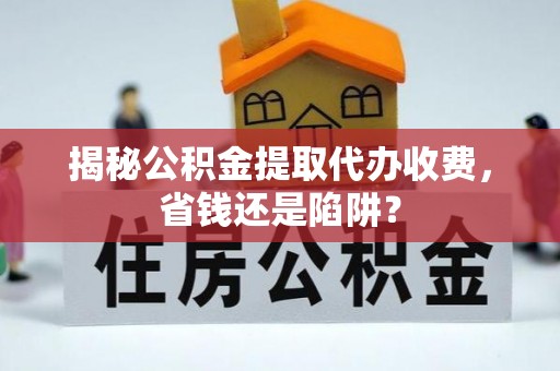 玉山揭秘公积金提取代办收费，省钱还是陷阱？