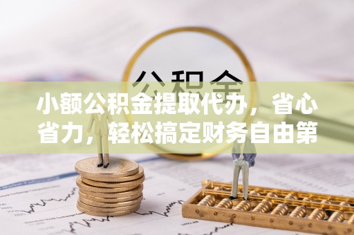 玉山小额公积金提取代办，省心省力，轻松搞定财务自由第一步