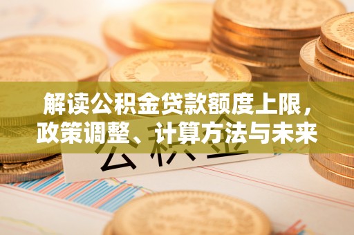 玉山解读公积金贷款额度上限，政策调整、计算方法与未来趋势