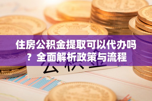 玉山住房公积金提取可以代办吗？全面解析政策与流程