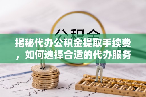 玉山揭秘代办公积金提取手续费，如何选择合适的代办服务？