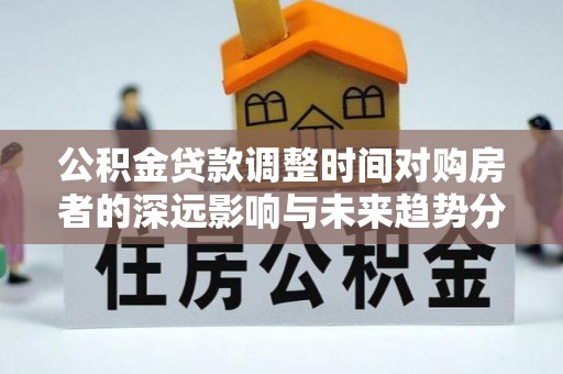 玉山公积金贷款调整时间对购房者的深远影响与未来趋势分析