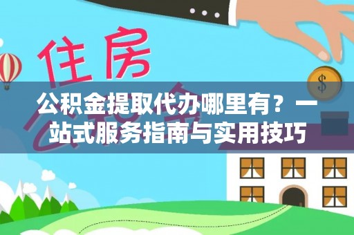 玉山公积金提取代办哪里有？一站式服务指南与实用技巧