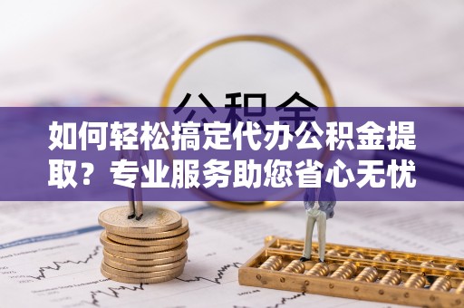 玉山如何轻松搞定代办公积金提取？专业服务助您省心无忧