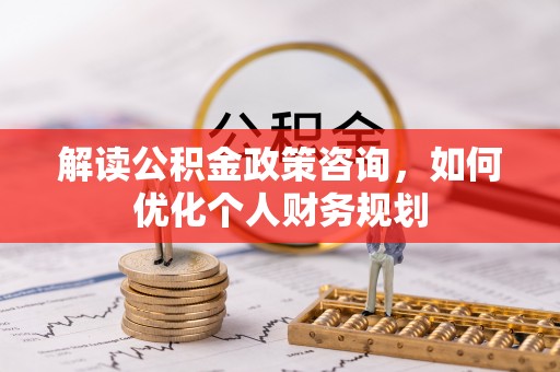 玉山解读公积金政策咨询，如何优化个人财务规划