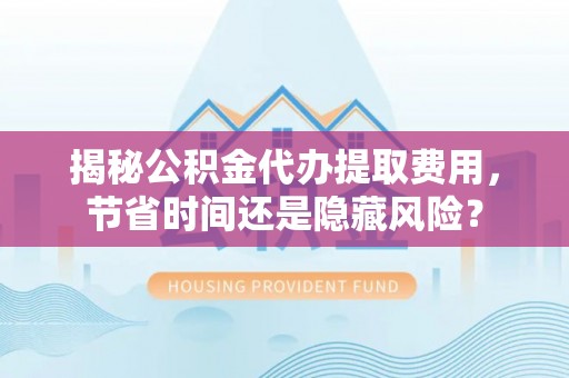 玉山揭秘公积金代办提取费用，节省时间还是隐藏风险？