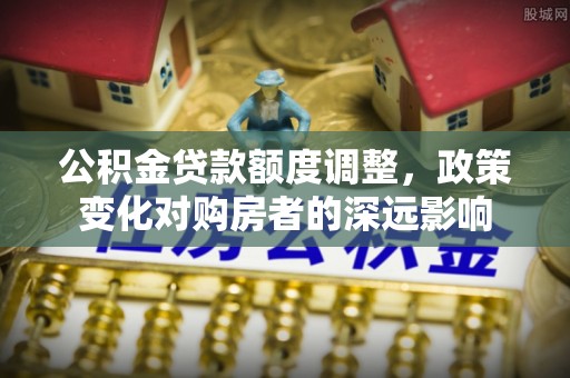 玉山公积金贷款额度调整，政策变化对购房者的深远影响