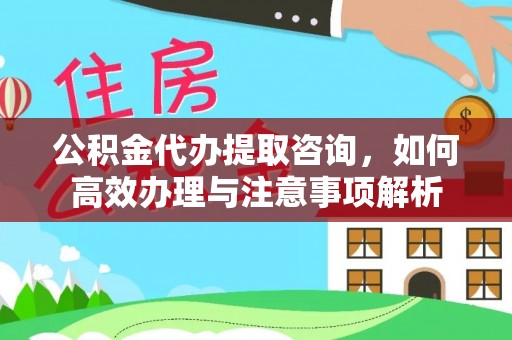 玉山公积金代办提取咨询，如何高效办理与注意事项解析