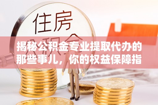 玉山揭秘公积金专业提取代办的那些事儿，你的权益保障指南