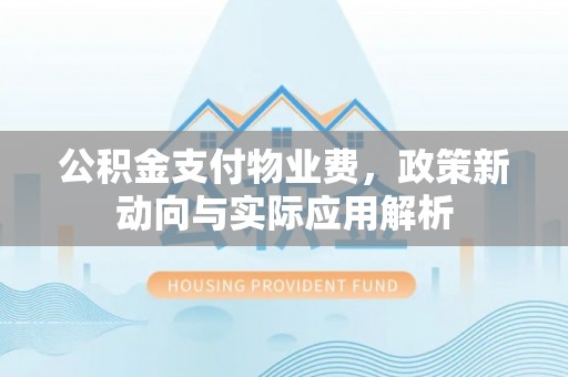 玉山公积金支付物业费，政策新动向与实际应用解析