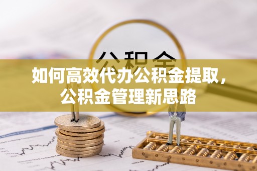 玉山如何高效代办公积金提取，公积金管理新思路