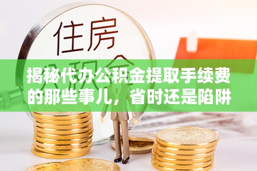 玉山揭秘代办公积金提取手续费的那些事儿，省时还是陷阱？