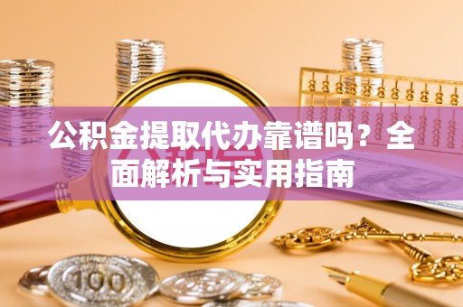 玉山公积金提取代办靠谱吗？全面解析与实用指南