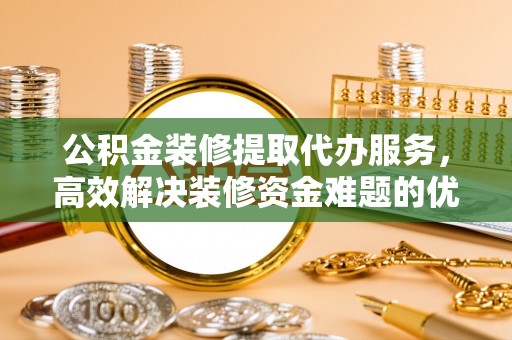 玉山公积金装修提取代办服务，高效解决装修资金难题的优选方案