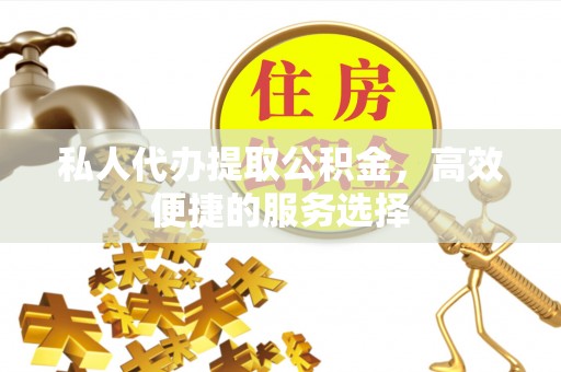 玉山私人代办提取公积金，高效便捷的服务选择