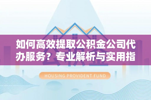 玉山如何高效提取公积金公司代办服务？专业解析与实用指南