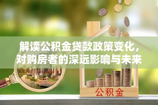 玉山解读公积金贷款政策变化，对购房者的深远影响与未来趋势