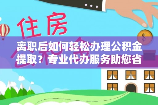 玉山离职后如何轻松办理公积金提取？专业代办服务助您省心省力