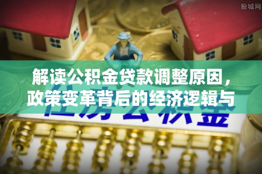 玉山解读公积金贷款调整原因，政策变革背后的经济逻辑与民生影响